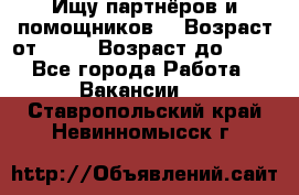 Ищу партнёров и помощников  › Возраст от ­ 16 › Возраст до ­ 35 - Все города Работа » Вакансии   . Ставропольский край,Невинномысск г.